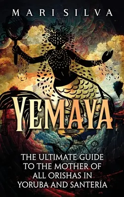 Yemaya: Ghidul suprem pentru mama tuturor orisha în Yoruba și Santera - Yemaya: The Ultimate Guide to the Mother of All Orishas in Yoruba and Santera