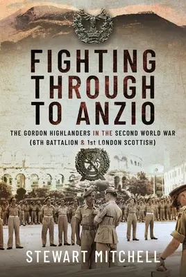 Fighting Through to Anzio: The Gordon Highlanders in the Second World War (Batalionul 6 și 1st London Scottish) - Fighting Through to Anzio: The Gordon Highlanders in the Second World War (6th Battalion and 1st London Scottish)