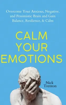 Calmează-ți emoțiile: Învinge-ți creierul anxios, negativ și pesimist și găsește echilibrul, rezistența și calmul - Calm Your Emotions: Overcome Your Anxious, Negative, and Pessimistic Brain and Find Balance, Resilience, & Calm