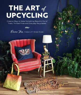 The Art of Upcycling: Modalități creative de a face ceva frumos din gunoaie, obiecte furate și reciclabile de zi cu zi - The Art of Upcycling: Creative Ways to Make Something Beautiful Out of Trash, Thrifted Finds and Everyday Recyclables