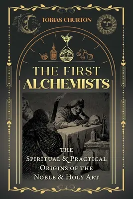 Primii alchimiști: Originile spirituale și practice ale artei nobile și sfinte - The First Alchemists: The Spiritual and Practical Origins of the Noble and Holy Art