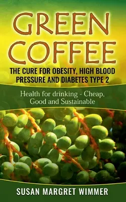 Cafeaua verde - leacul pentru obezitate, hipertensiune arterială și diabet de tip 2: Sănătate pentru băut - ieftină, bună și durabilă - Green Coffee - The Cure for Obesity, High Blood Pressure and Diabetes Type 2: Health for drinking - Cheap, Good and Sustainable