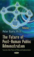 Viitorul administrației publice post-umane - Volumul 1 -- Către o nouă teorie a politicilor și implementării - Future of Post-Human Public Administration - Volume 1 -- Towards a New Theory of Policy and Implementation