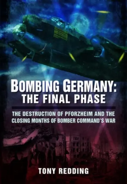 Bombardarea Germaniei: Faza finală: Distrugerea orașului Pforzheim și ultimele luni ale războiului Bomber Command - Bombing Germany: The Final Phase: The Destruction of Pforzheim and the Closing Months of Bomber Command's War