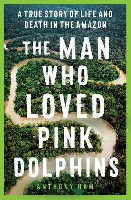 Omul care iubea delfinii roz: O poveste adevărată despre viață și moarte în Amazon - The Man Who Loved Pink Dolphins: A True Story of Life and Death in the Amazon