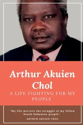 Arthur Akuien Chol O viață luptând pentru poporul meu - Arthur Akuien Chol A Life Fighting for my people