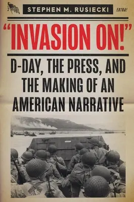 Invasion on: Ziua Z, presa și crearea unei narațiuni americane - Invasion on: D-Day, the Press, and the Making of an American Narrative