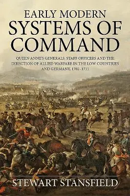 Early Modern Systems of Command - Queen Anne's Generalals, Staff Officers and the Direction of Allied Warfare in the Low Countries and Germany, 1702-17 - Early Modern Systems of Command - Queen Anne's Generals, Staff Officers and the Direction of Allied Warfare in the Low Countries and Germany, 1702-17