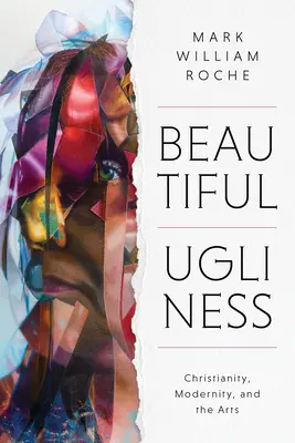 Frumoasa urâțenie: Creștinismul, modernitatea și artele - Beautiful Ugliness: Christianity, Modernity, and the Arts