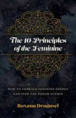 Cele 10 principii ale femininului: Cum să îmbrățișezi energia feminină și să găsești puterea din tine - The 10 Principles of the Feminine: How to Embrace Feminine Energy and Find the Power Within