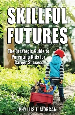 Skillful Futures: The Strategic Guide to Parenting Kids for Career Success (Ghidul strategic pentru creșterea copiilor în vederea succesului în carieră) - Skillful Futures: The Strategic Guide to Parenting Kids for Career Success