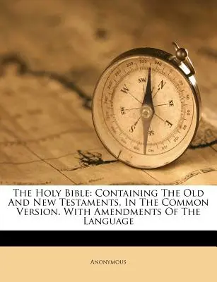 Sfânta Biblie: Conține Vechiul și Noul Testament, în versiunea comună. Cu modificări ale limbii - The Holy Bible: Containing The Old And New Testaments, In The Common Version. With Amendments Of The Language