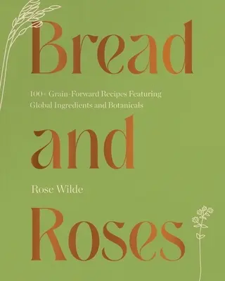 Pâine și trandafiri: Peste 100 de rețete cu cereale și ingrediente globale și botanice - Bread and Roses: 100+ Grain Forward Recipes Featuring Global Ingredients and Botanicals
