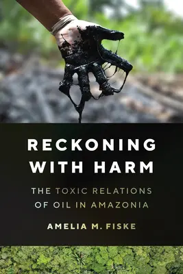 Reckoning with Harm - Relațiile toxice ale petrolului în Amazonia - Reckoning with Harm - The Toxic Relations of Oil in Amazonia