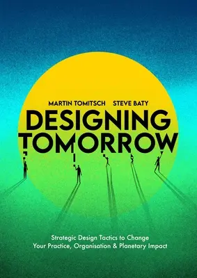 Proiectarea viitorului: Strategic Design Tactics to Change Your Practice, Organisation, and Planetary Impact - Designing Tomorrow: Strategic Design Tactics to Change Your Practice, Organisation, and Planetary Impact