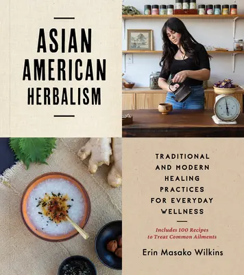 Herbalism asiatic american: Practici de vindecare tradiționale și moderne pentru bunăstarea de zi cu zi - include 100 de rețete pentru tratarea afecțiunilor comune - Asian American Herbalism: Traditional and Modern Healing Practices for Everyday Wellness--Includes 100 Recipes to Treat Common Ailments