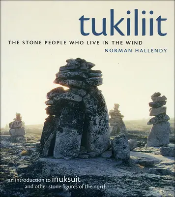 Tukiliit: Oamenii de piatră care trăiesc în vânt: o introducere la Inuksuit și alte figuri de piatră din nord - Tukiliit: The Stone People Who Live in the Wind: An Introduction to Inuksuit and Other Stone Figures of the North