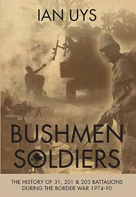 Bushmen Soldiers: Istoria batalioanelor 31, 201 și 203 în războiul de frontieră 1974-1990 - Bushmen Soldiers: The History of 31, 201 and 203 Battalions in the Border War 1974-90