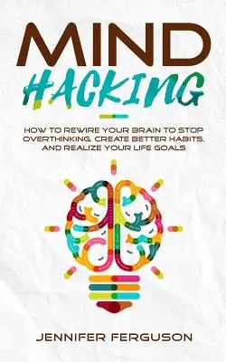 Mind Hacking: Cum să vă reconectați creierul pentru a nu mai gândi prea mult, pentru a crea obiceiuri mai bune și pentru a vă realiza obiectivele de viață - Mind Hacking: How To Rewire Your Brain To Stop Overthinking, Create Better Habits And Realize Your Life Goals