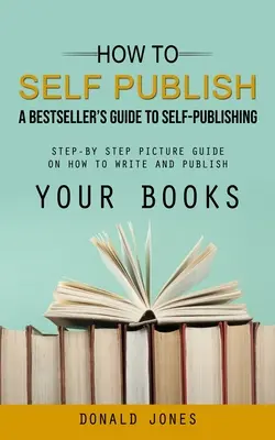 Cum să te autopublici: Ghidul unui bestseller pentru autopublicare (Ghid ilustrat pas cu pas despre cum să vă scrieți și să vă publicați cărțile) - How to Self Publish: A Bestseller's Guide to Self-publishing (Step-by Step Picture Guide on How to Write and Publish Your Books)