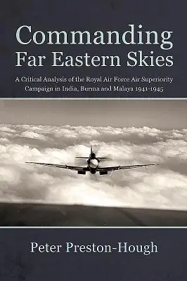 Commanding Far Eastern Skies - O analiză critică a campaniei de superioritate aeriană a Royal Air Force în India, Burma și Malaya 1941-1945 - Commanding Far Eastern Skies - A Critical Analysis of the Royal Air Force Air Superiority Campaign in India, Burma and Malaya 1941-1945