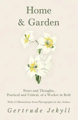 Home and Garden - Notes and Thoughts, Practical and Critical, of a Worker in Both - With 53 Illustrations from Photographs by the Author