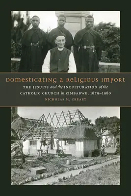 Domesticarea unui import religios: Iezuiții și inculturarea Bisericii Catolice în Zimbabwe, 1879-1980 - Domesticating a Religious Import: The Jesuits and the Inculturation of the Catholic Church in Zimbabwe, 1879-1980