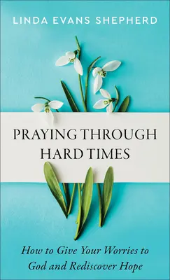 Rugăciune în vremuri grele: Cum să-ți dai grijile lui Dumnezeu și să redescoperi speranța - Praying Through Hard Times: How to Give Your Worries to God and Rediscover Hope