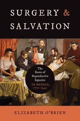 Chirurgie și mântuire: Rădăcinile nedreptății reproductive în Mexic, 1770-1940 - Surgery and Salvation: The Roots of Reproductive Injustice in Mexico, 1770-1940
