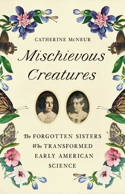 Creaturi răutăcioase: Surorile uitate care au transformat știința americană timpurie: The Forgotten Sisters Who Transformed Early American Science - Mischievous Creatures: The Forgotten Sisters Who Transformed Early American Science