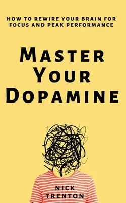 Stăpânește-ți dopamina: Cum să vă reconectați creierul pentru concentrare și performanță maximă - Master Your Dopamine: How to Rewire Your Brain for Focus and Peak Performance