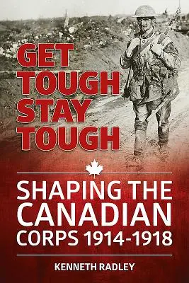 Get Tough Stay Tough - Formarea Corpului Canadian 1914-1918 - Get Tough Stay Tough - Shaping the Canadian Corps 1914-1918