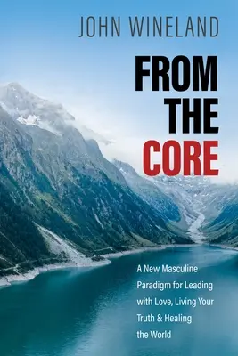 From the Core: O nouă paradigmă masculină pentru a conduce cu iubire, a-ți trăi adevărul și a vindeca lumea - From the Core: A New Masculine Paradigm for Leading with Love, Living Your Truth, and Healing the World