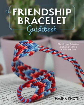 Ghidul începătorului pentru brățările prieteniei: Lecții esențiale pentru crearea de modele elegante de purtat și dăruit - The Beginner's Guide to Friendship Bracelets: Essential Lessons for Creating Stylish Designs to Wear and Give