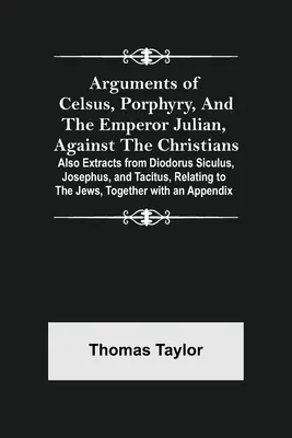 Argumente ale lui Celsus, Porfir și ale împăratului Iulian, împotriva creștinilor; de asemenea, extrase din Diodorus Siculus, Josephus și Tacitus, referitoare la - Arguments of Celsus, Porphyry, and the Emperor Julian, Against the Christians; Also Extracts from Diodorus Siculus, Josephus, and Tacitus, Relating to