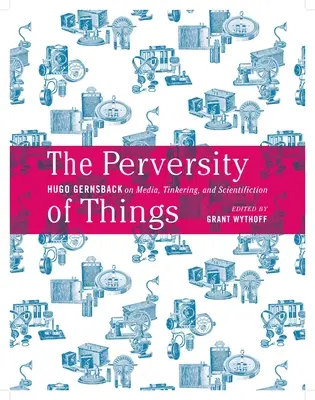 Perversitatea lucrurilor: Hugo Gernsback on Media, Tinkering, and Scientifiction Volume 52 - The Perversity of Things: Hugo Gernsback on Media, Tinkering, and Scientifiction Volume 52