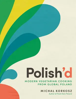 Polish'd: Gătit vegetarian modern din Polonia globală - Polish'd: Modern Vegetarian Cooking from Global Poland