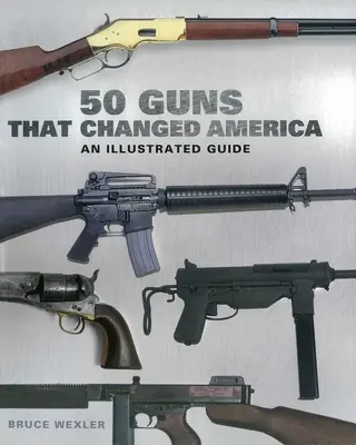 50 de arme care au schimbat America: Un ghid ilustrat - 50 Guns That Changed America: An Illustrated Guide