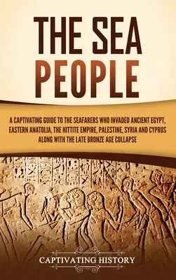 Oamenii mării: Un ghid captivant al navigatorilor care au invadat Egiptul Antic, Anatolia de Est, Imperiul Hitit, Palestina, Siria - The Sea People: A Captivating Guide to the Seafarers Who Invaded Ancient Egypt, Eastern Anatolia, the Hittite Empire, Palestine, Syria