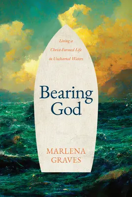 Purtarea lui Dumnezeu: Trăind o viață modelată de Hristos în ape neexplorate - Bearing God: Living a Christ-Formed Life in Uncharted Waters