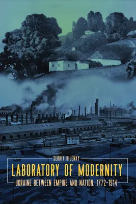 Laboratorul modernității: Ucraina între imperiu și națiune, 1772-1914 - Laboratory of Modernity: Ukraine Between Empire and Nation, 1772-1914