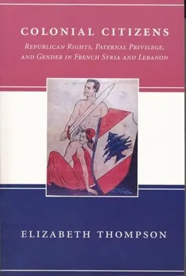 Cetățeni coloniali: Drepturi republicane, privilegii paterne și gen în Siria și Libanul francez - Colonial Citizens: Republican Rights, Paternal Privilege, and Gender in French Syria and Lebanon