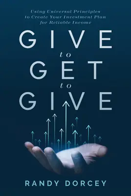 Dă pentru a primi pentru a da: Utilizarea principiilor universale pentru a vă crea un plan de investiții pentru un venit fiabil - Give to Get to Give: Using Universal Principles to Create Your Investment Plan for Reliable Income