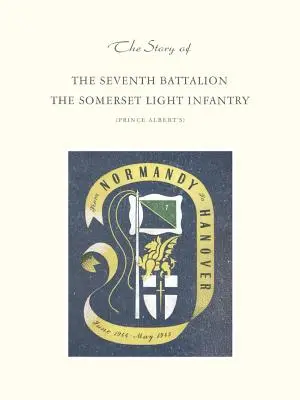 Povestea celui de-al șaptelea batalion de infanterie ușoară Somerset iunie 1944 - mai 1945 - Story of the Seventh Battalion the Somerset Light Infantry June 1944 to May 1945