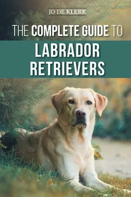 Ghidul complet pentru Labrador Retriever: Selectarea, creșterea, dresajul, hrănirea și iubirea noului dvs. labrador de la cățeluș la bătrânețe - The Complete Guide to Labrador Retrievers: Selecting, Raising, Training, Feeding, and Loving Your New Lab from Puppy to Old-Age