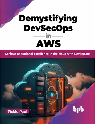 Demistificarea Devsecops în Aws: Achieve Operational Excellence in the Cloud with Devsecops - Demystifying Devsecops in Aws: Achieve Operational Excellence in the Cloud with Devsecops