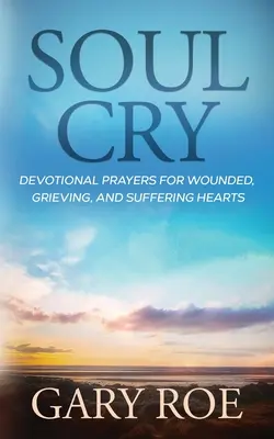 Plânsul sufletului: Rugăciuni devoționale pentru inimi rănite, îndurerate și suferinde (Devotional Prayers for Wounded, Grieving, and Suffering Hearts) - Soul Cry: Devotional Prayers for Wounded, Grieving, and Suffering Hearts