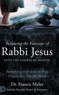 Pe urmele rabinului Isus la curțile cerului: Parteneriat cu Isus pentru a rosti rugăciuni care ating ținta - Following the Footsteps of Rabbi Jesus into the Courts of Heaven: Partnering with Jesus to Pray Prayers That Hit the Mark