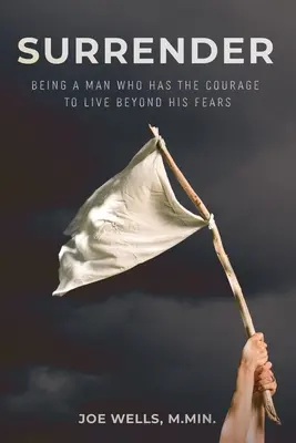 Surrender: Să fii un bărbat care are curajul de a trăi dincolo de temerile sale - Surrender: Being a Man Who Has the Courage to Live Beyond His Fears