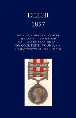 Delhi 1857: Asediul, asaltul și capturarea, așa cum apar în jurnalul și corespondența răposatului colonel Keith Young, C.B. - Delhi 1857: The Siege, Assault, and Capture as Given in the Diary and Correspondence of the Late Col. Keith Young, C.B.